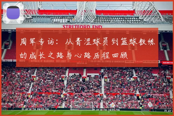 周军专访：从青涩球员到篮球教练的成长之路与心路历程回顾