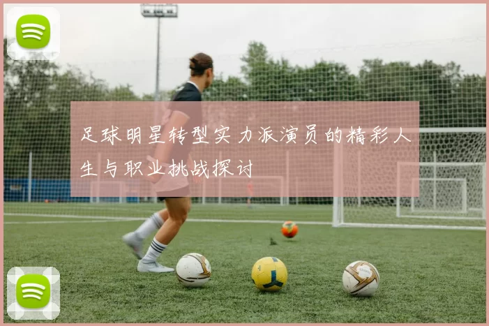 足球明星转型实力派演员的精彩人生与职业挑战探讨