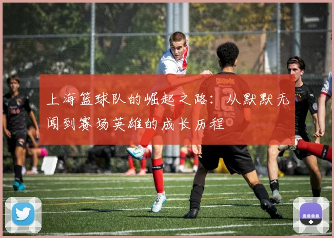 上海篮球队的崛起之路：从默默无闻到赛场英雄的成长历程