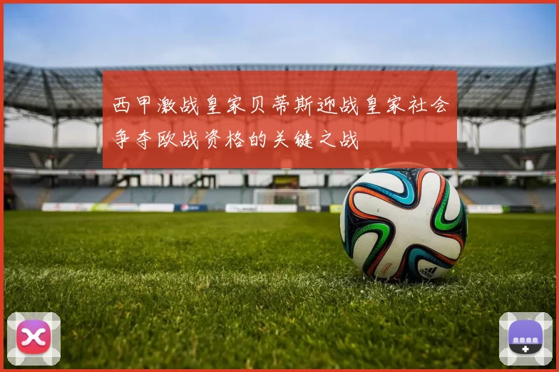 西甲激战皇家贝蒂斯迎战皇家社会争夺欧战资格的关键之战
