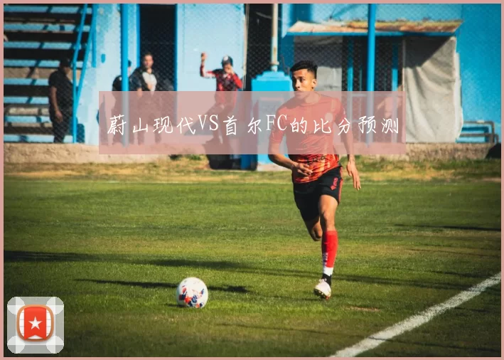 蔚山现代VS首尔FC的比分预测