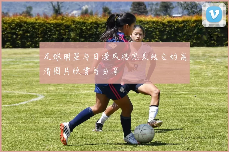 足球明星与日漫风格完美结合的高清图片欣赏与分享
