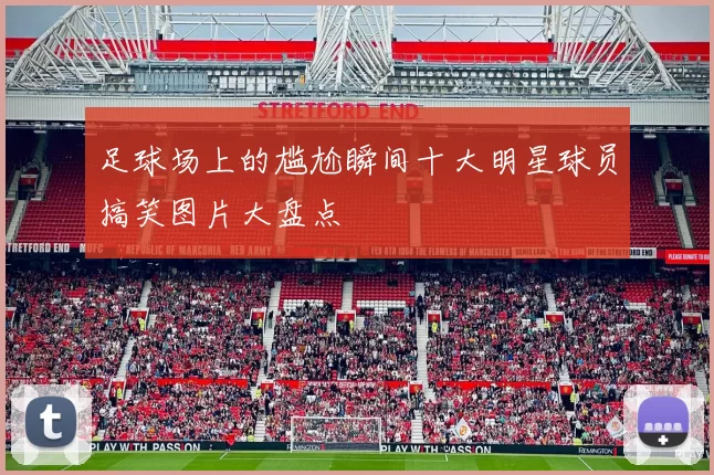 足球场上的尴尬瞬间十大明星球员搞笑图片大盘点