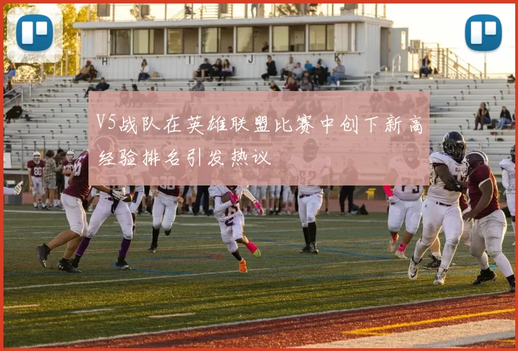 V5战队在英雄联盟比赛中创下新高经验排名引发热议