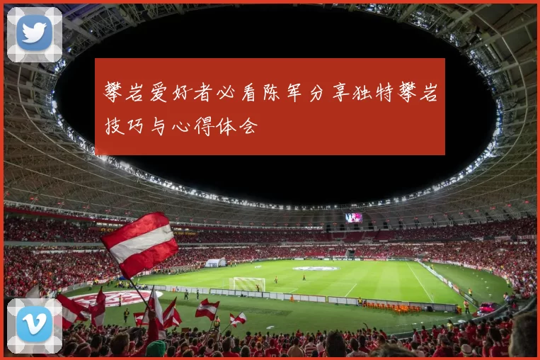 攀岩爱好者必看陈军分享独特攀岩技巧与心得体会