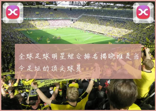 全球足球明星综合排名揭晓谁是当今足坛的顶尖球员
