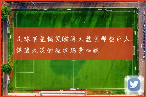 足球明星搞笑瞬间大盘点那些让人捧腹大笑的经典场景回顾