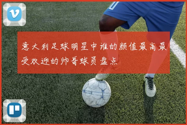 意大利足球明星中谁的颜值最高最受欢迎的帅哥球员盘点