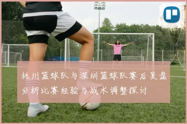 杭州篮球队与深圳篮球队赛后复盘分析比赛经验与战术调整探讨