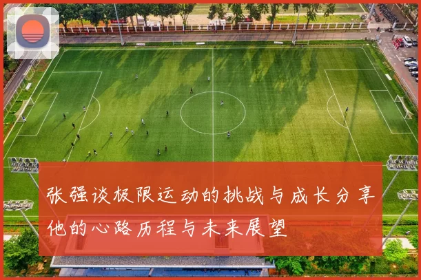张强谈极限运动的挑战与成长分享他的心路历程与未来展望