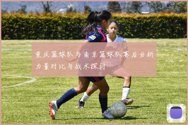 重庆篮球队与南京篮球队赛后分析力量对比与战术探讨