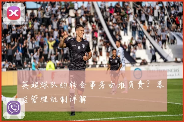 英超球队的转会事务由谁负责？幕后管理机制详解