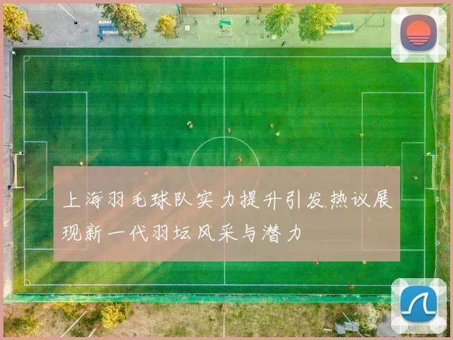 上海羽毛球队实力提升引发热议展现新一代羽坛风采与潜力