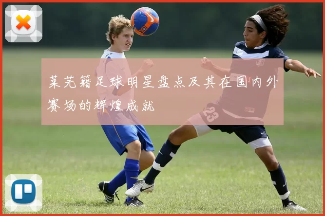 莱芜籍足球明星盘点及其在国内外赛场的辉煌成就