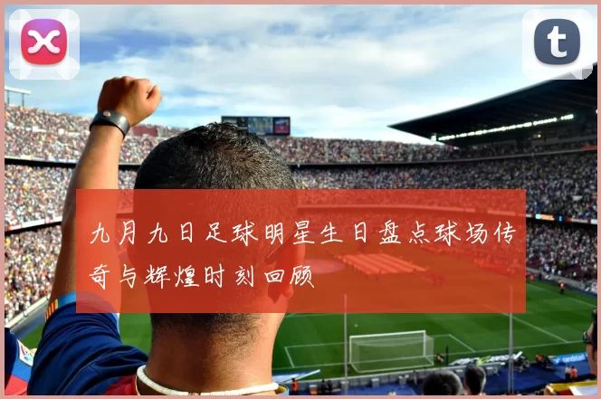 九月九日足球明星生日盘点球场传奇与辉煌时刻回顾