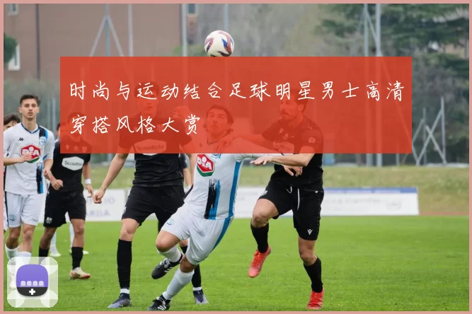 时尚与运动结合足球明星男士高清穿搭风格大赏