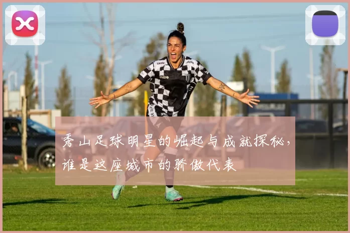 秀山足球明星的崛起与成就探秘，谁是这座城市的骄傲代表
