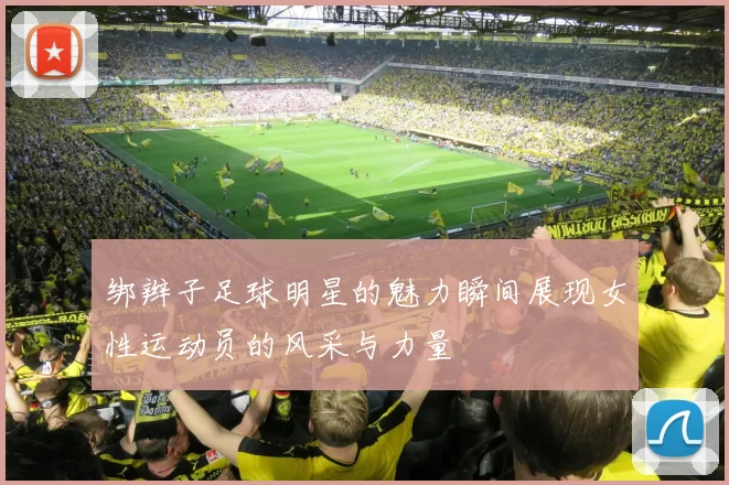 绑辫子足球明星的魅力瞬间展现女性运动员的风采与力量