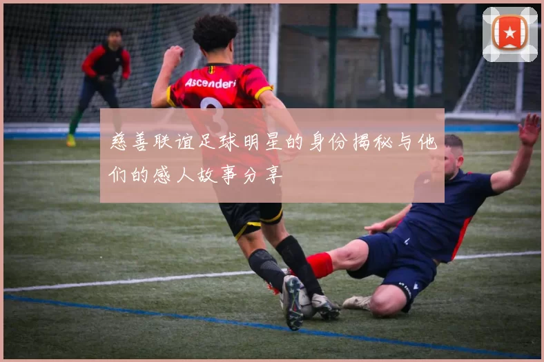 慈善联谊足球明星的身份揭秘与他们的感人故事分享