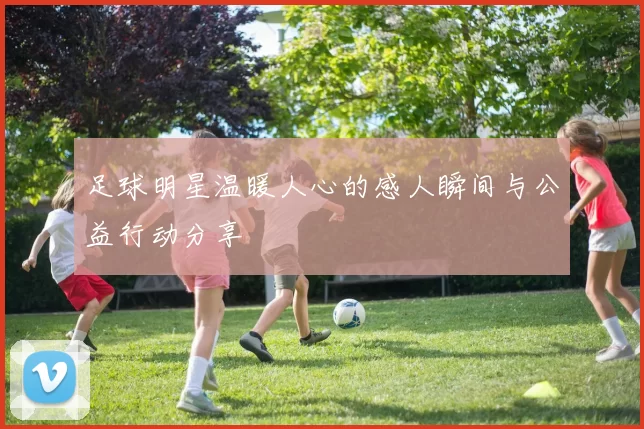 足球明星温暖人心的感人瞬间与公益行动分享