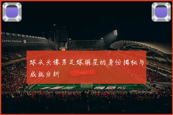 球衣头像男足球明星的身份揭秘与成就分析