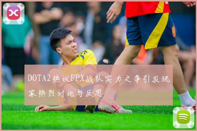 DOTA2热议FPX战队实力之争引发玩家热烈讨论与反思