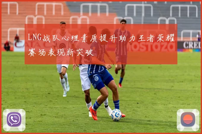 LNG战队心理素质提升助力王者荣耀赛场表现新突破
