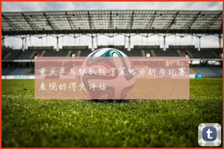 重庆乒乓球队防守策略分析与比赛表现的得失评估