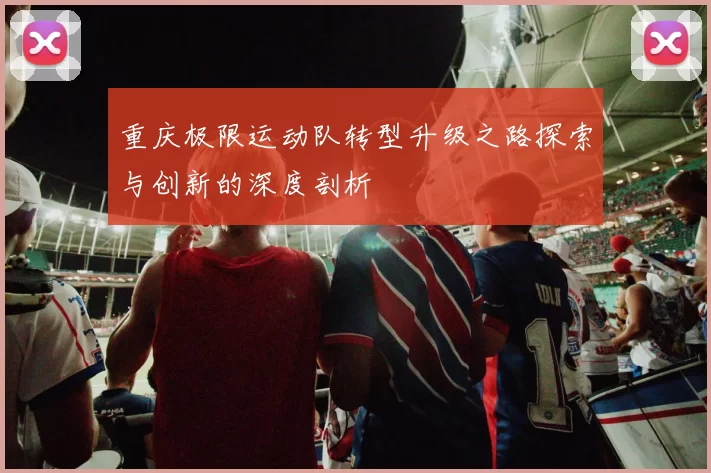 重庆极限运动队转型升级之路探索与创新的深度剖析