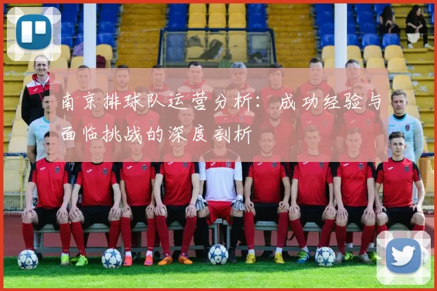 南京排球队运营分析：成功经验与面临挑战的深度剖析