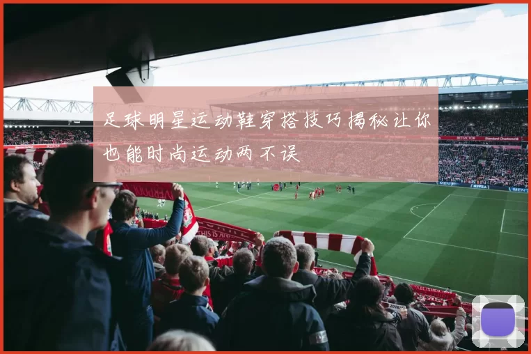 足球明星运动鞋穿搭技巧揭秘让你也能时尚运动两不误