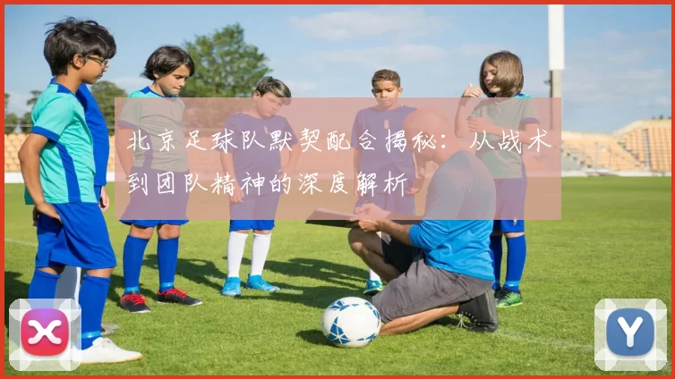 北京足球队默契配合揭秘：从战术到团队精神的深度解析