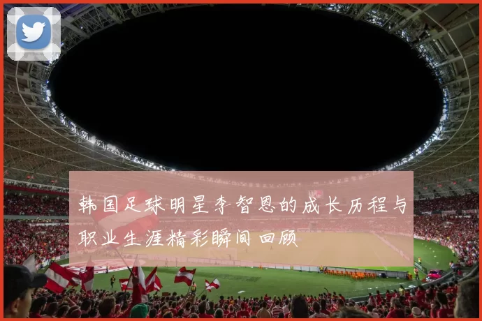 韩国足球明星李智恩的成长历程与职业生涯精彩瞬间回顾