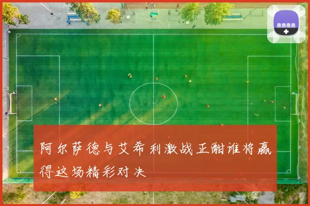 阿尔萨德与艾希利激战正酣谁将赢得这场精彩对决