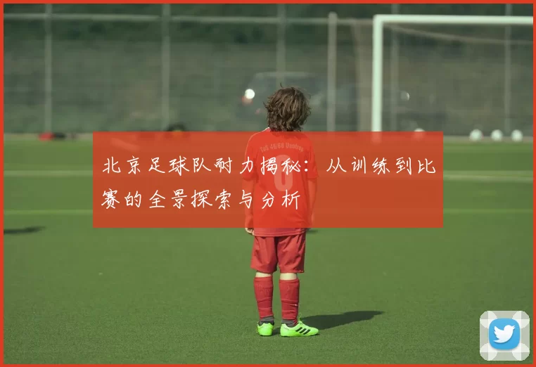 北京足球队耐力揭秘：从训练到比赛的全景探索与分析