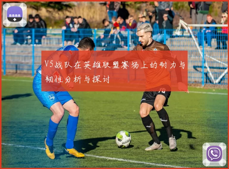 V5战队在英雄联盟赛场上的耐力与韧性分析与探讨