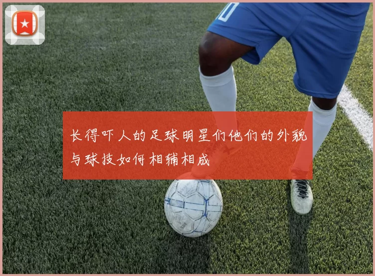 长得吓人的足球明星们他们的外貌与球技如何相辅相成