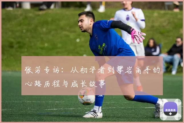 张芳专访：从初学者到攀岩高手的心路历程与成长故事