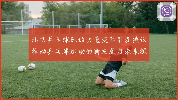 北京乒乓球队的力量变革引发热议推动乒乓球运动的新发展与未来探索