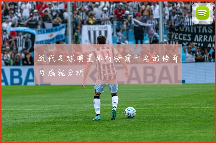 近代足球明星排行榜前十名的传奇与成就分析