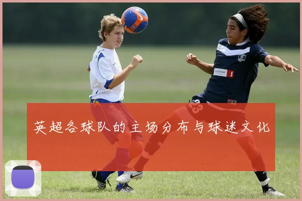 英超各球队的主场分布与球迷文化
