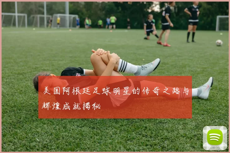 美国阿根廷足球明星的传奇之路与辉煌成就揭秘