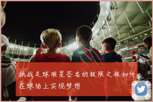 挑战足球明星签名的极限之旅如何在球场上实现梦想