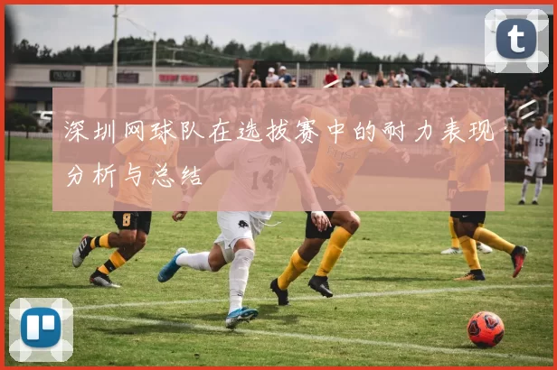 深圳网球队在选拔赛中的耐力表现分析与总结
