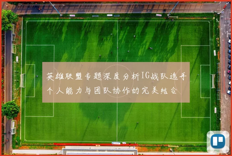 英雄联盟专题深度分析IG战队选手个人能力与团队协作的完美结合