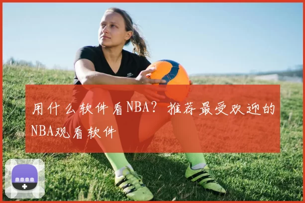 用什么软件看NBA？推荐最受欢迎的NBA观看软件