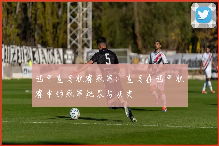 西甲皇马联赛冠军：皇马在西甲联赛中的冠军纪录与历史