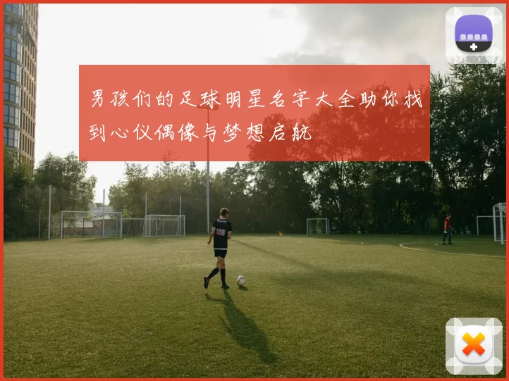 男孩们的足球明星名字大全助你找到心仪偶像与梦想启航