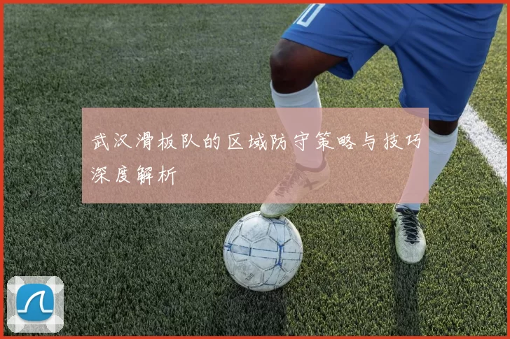 武汉滑板队的区域防守策略与技巧深度解析
