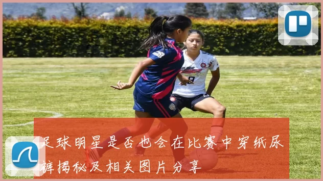 足球明星是否也会在比赛中穿纸尿裤揭秘及相关图片分享